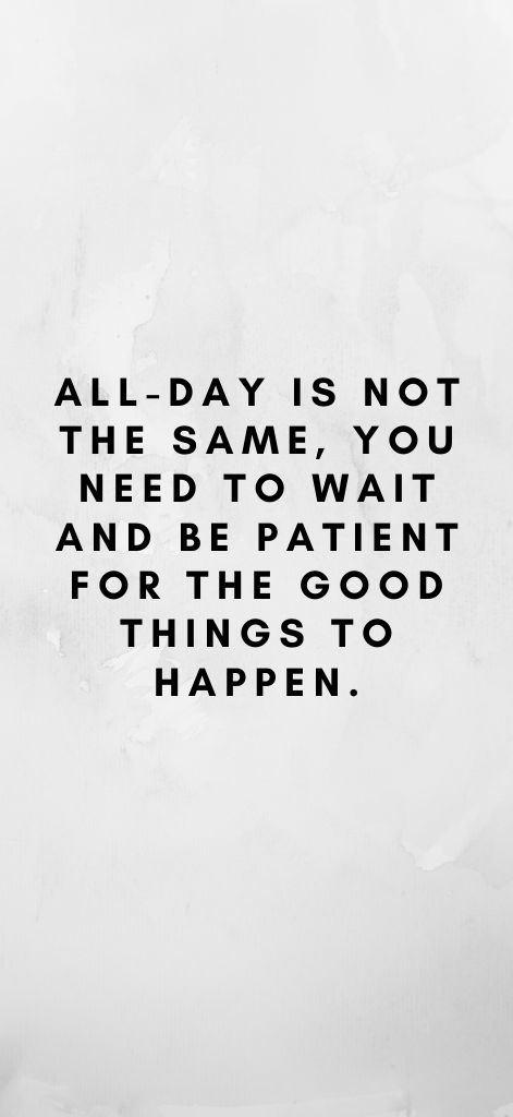 All-day is not the same, you need to wait and be patient for the good things to happen.