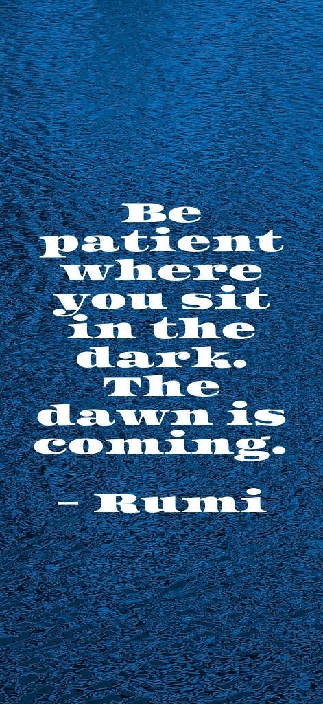Be patient where you sit in the dark. The dawn is coming. Rumi