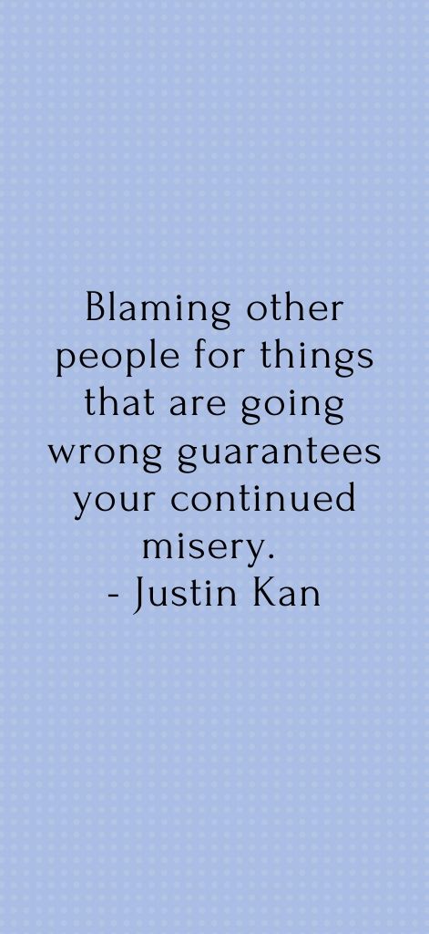 Blaming other people for things that are going wrong guarantees your continued misery. Justin Kan