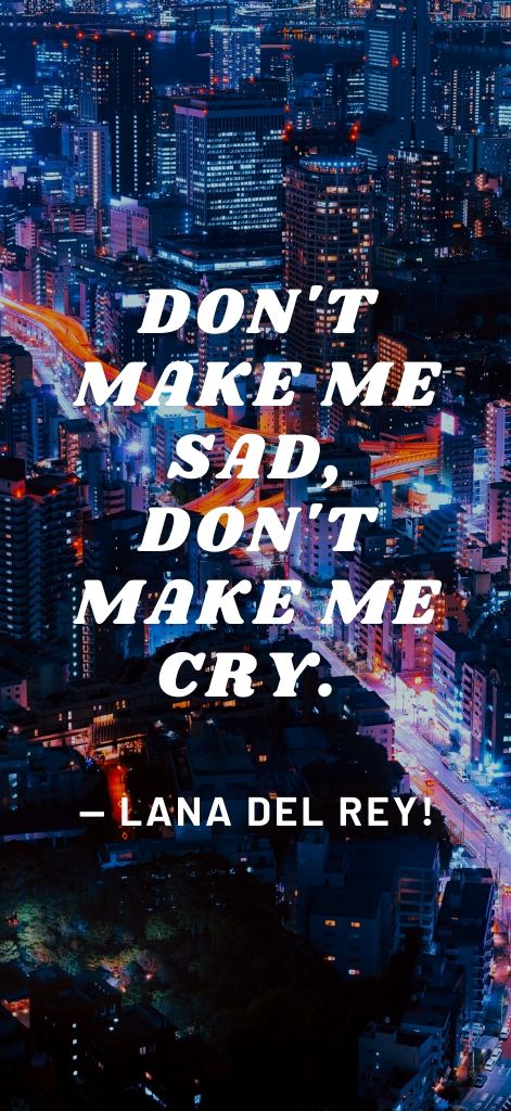 Don't make me sad, don't make me cry. — Lana Del Rey