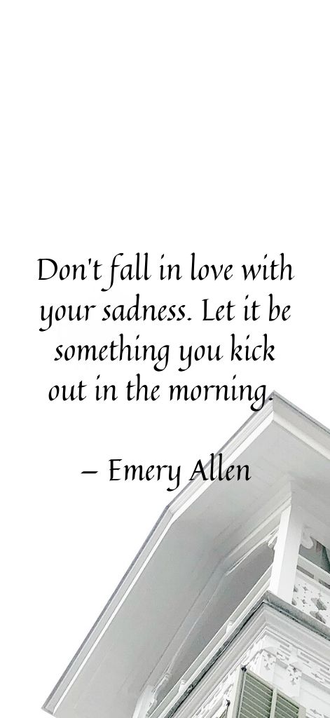 Don’t fall in love with your sadness. Let it be something you kick out in the morning. — Emery Allen