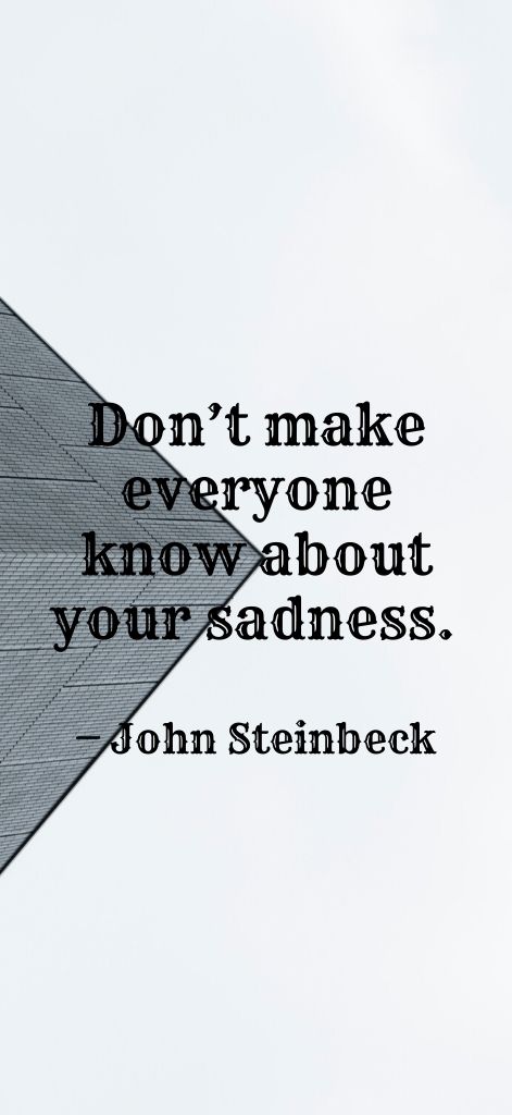 Don’t make everyone know about your sadness. — John Steinbeck