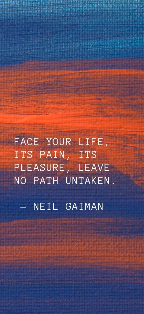 Face your life, its pain, its pleasure, leave no path untaken. — Neil Gaiman