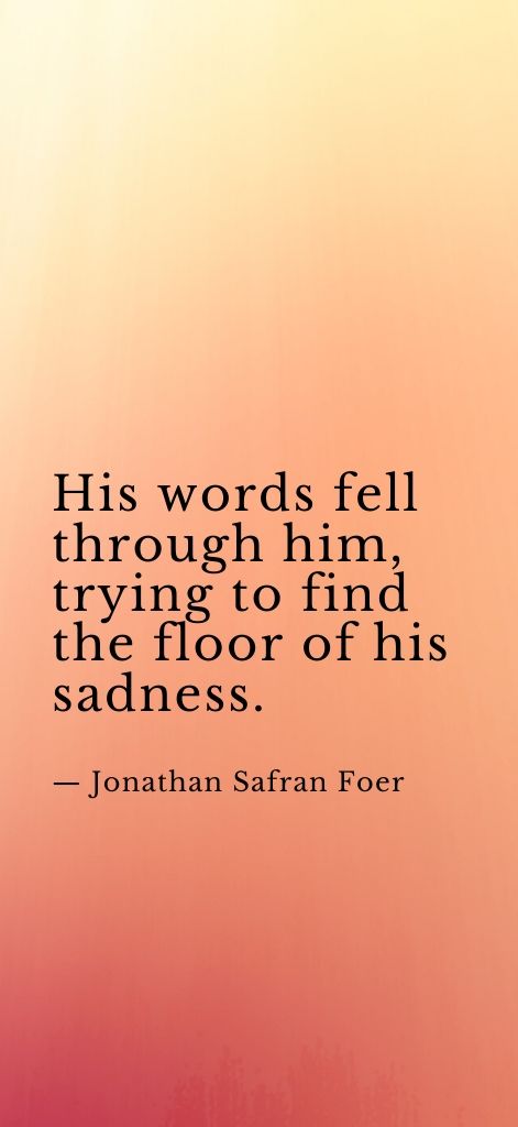 His words fell through him, trying to find the floor of his sadness. — Jonathan Safran Foer