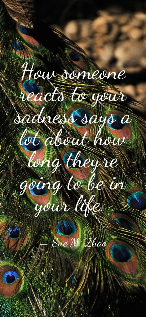 How someone reacts to your sadness says a lot about how long they’re going to be in your life. — Sue M. Zhao