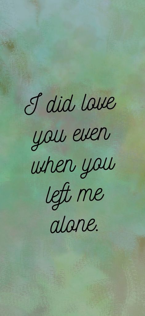 I did love you even when you left me alone.