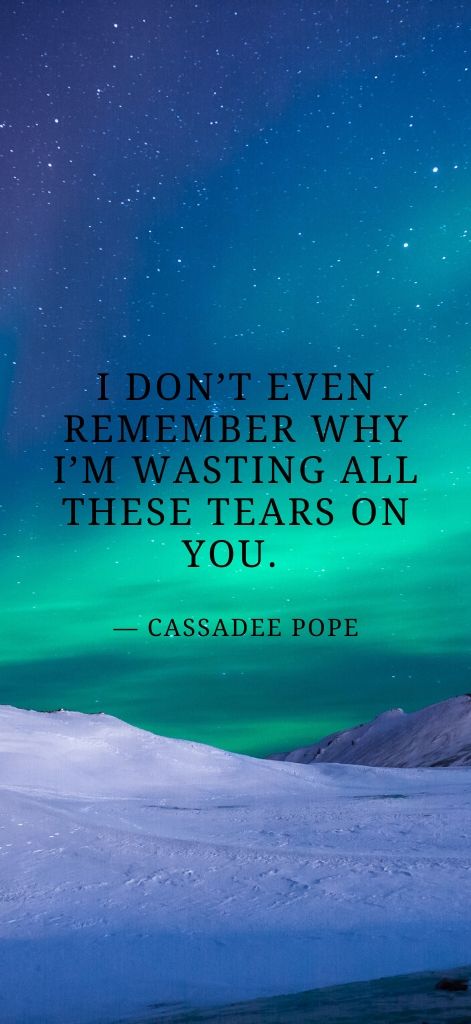 I don’t even remember why I’m wasting all these tears on you. — Cassadee Pope