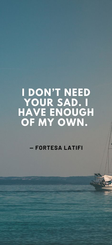 I don’t need your sad. I have enough of my own. — Fortesa Latifi