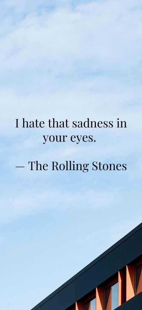 I hate that sadness in your eyes. — The Rolling Stones