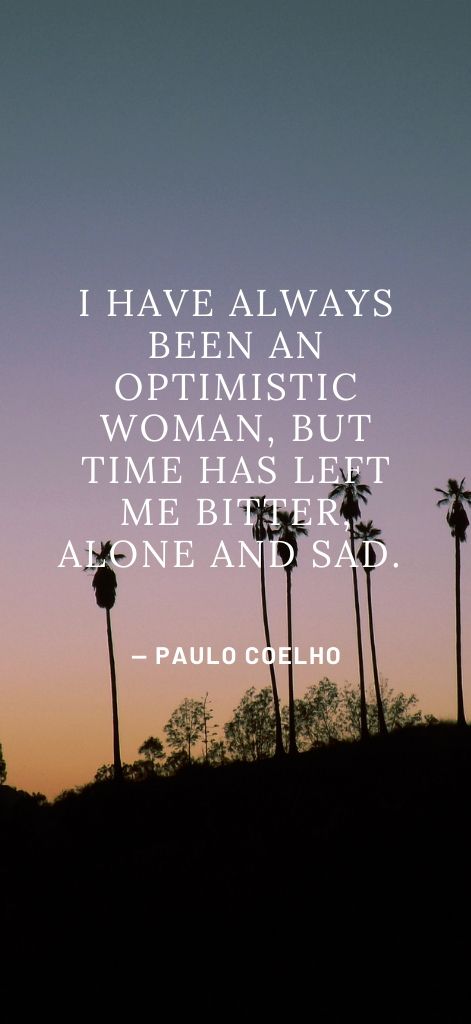 I have always been an optimistic woman, but time has left me bitter, alone and sad. — Paulo Coelho