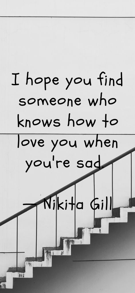 I hope you find someone who knows how to love you when you're sad. — Nikita Gill