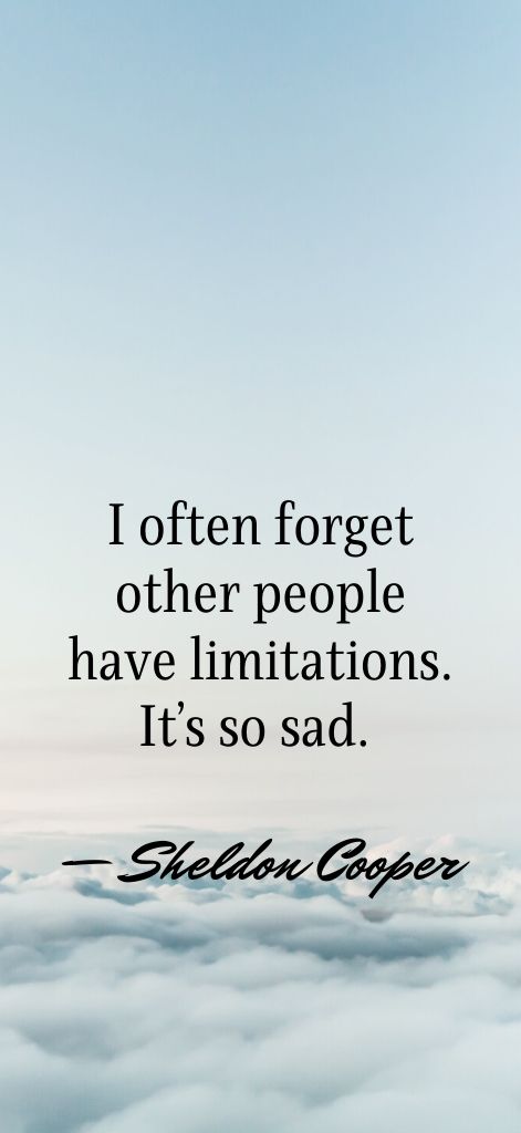 I often forget other people have limitations. It’s so sad. — Sheldon Cooper