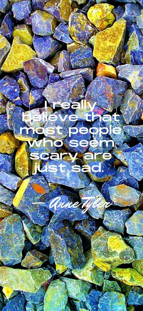 I really believe that most people who seem scary are just sad. — Anne Tyler