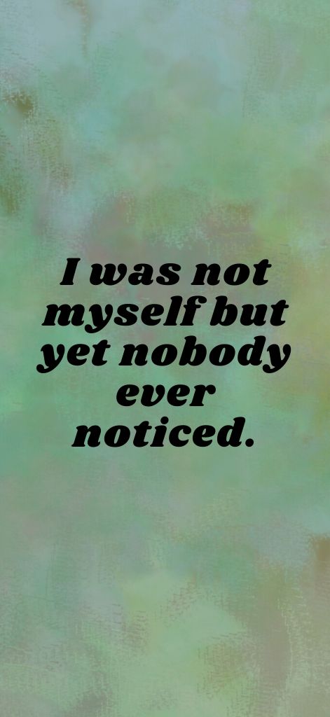 I was not myself but yet nobody ever noticed.