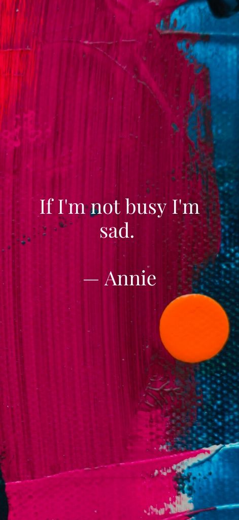 If I'm not busy I'm sad. — Annie