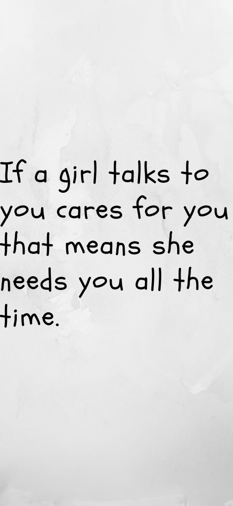 If a girl talks to you cares for you that means she needs you all the time.