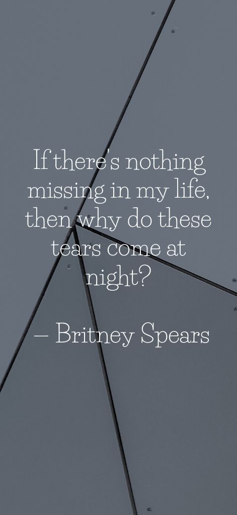 If there's nothing missing in my life, then why do these tears come at night_ — Britney Spears