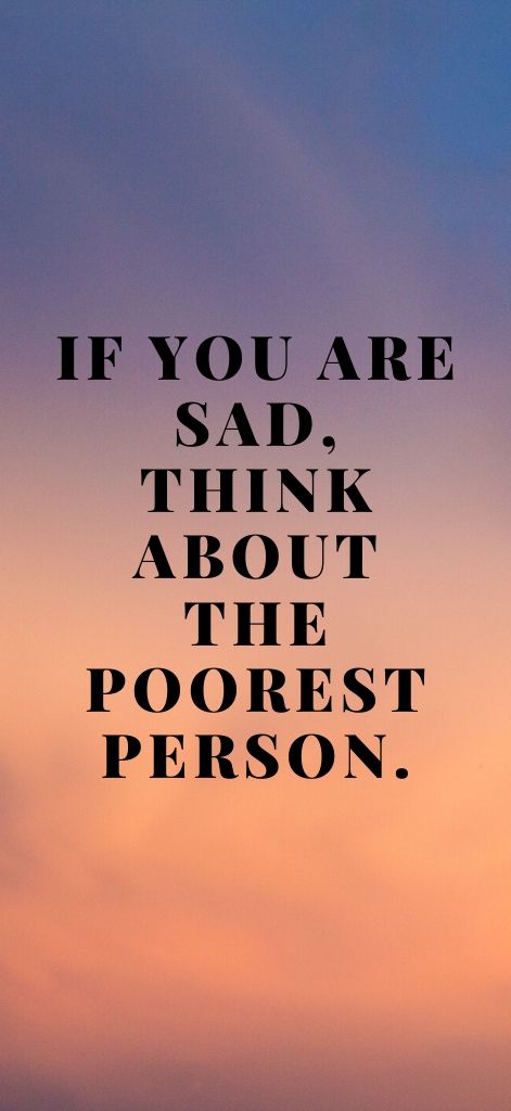 If you are sad, think about the poorest person.