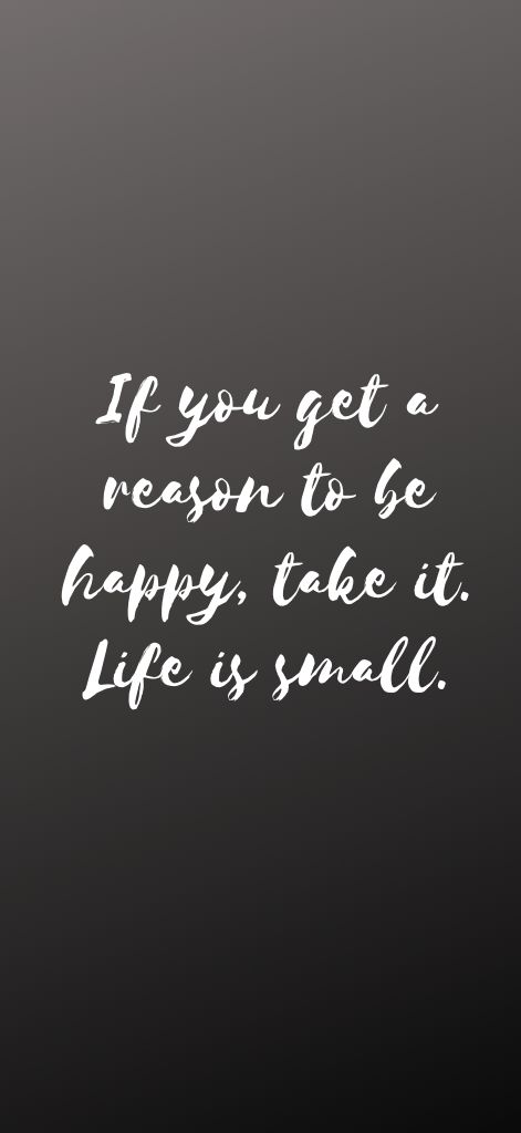 If you get a reason to be happy, take it. Life is small.