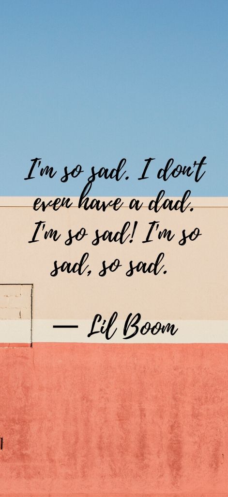 I'm so sad. I don't even have a dad. I'm so sad! I'm so sad, so sad. — Lil Boom