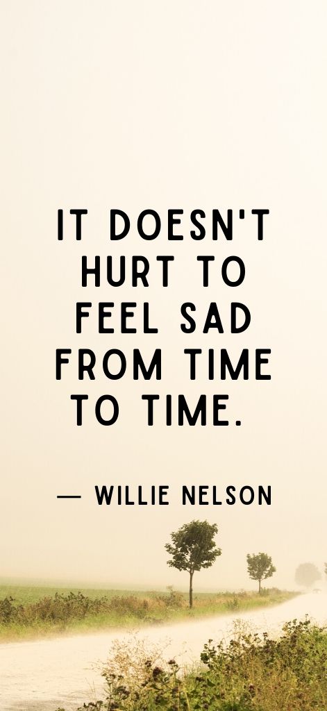 It doesn't hurt to feel sad from time to time. — Willie Nelson