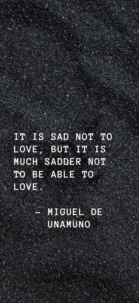 It is sad not to love, but it is much sadder not to be able to love. – Miguel de Unamuno