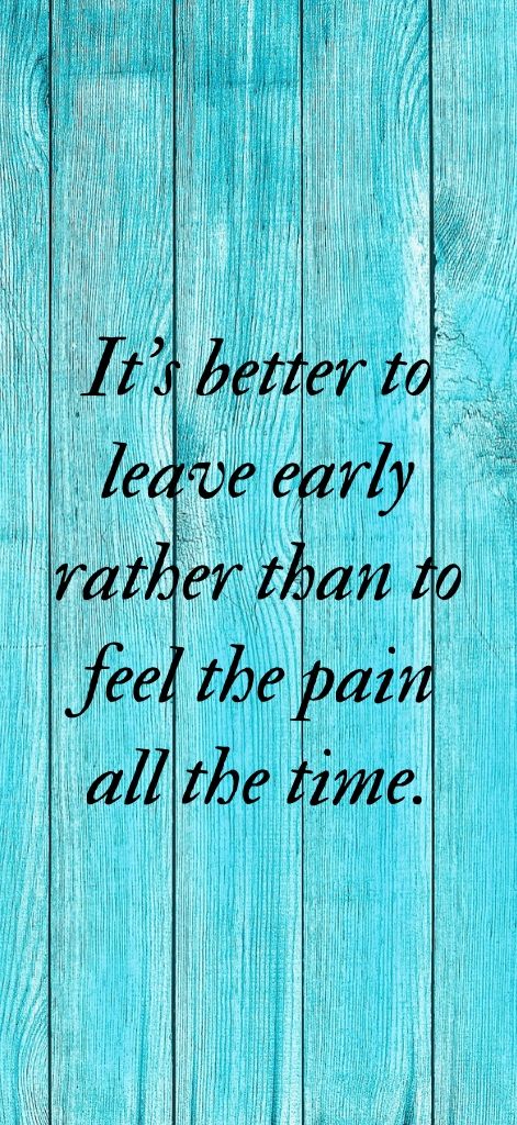 It’s better to leave early rather than to feel the pain all the time.