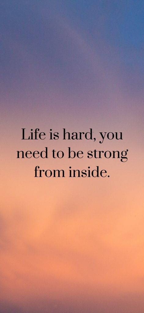 Life is hard, you need to be strong from inside.