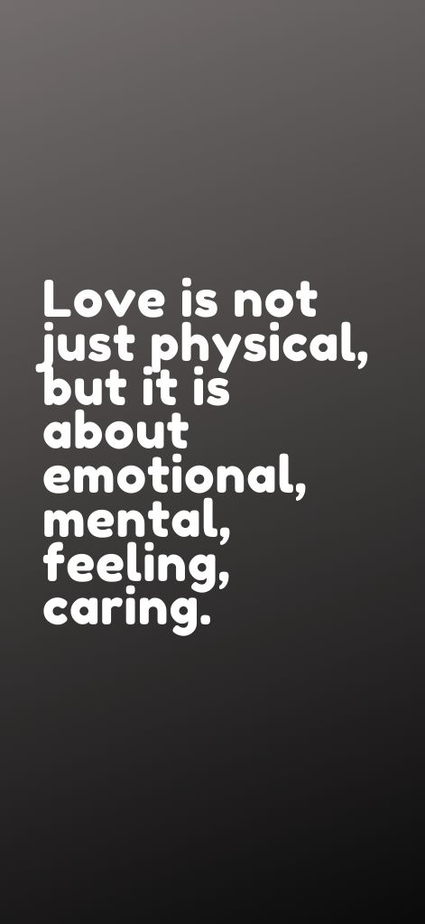 Love is not just physical, but it is about emotional, mental, feeling, caring.