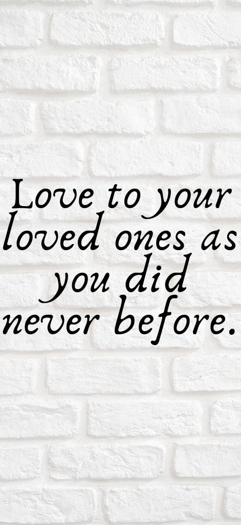 Love to your loved ones as you did never before.