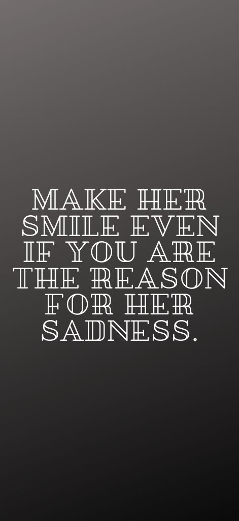 Make her smile even if you are the reason for her sadness.