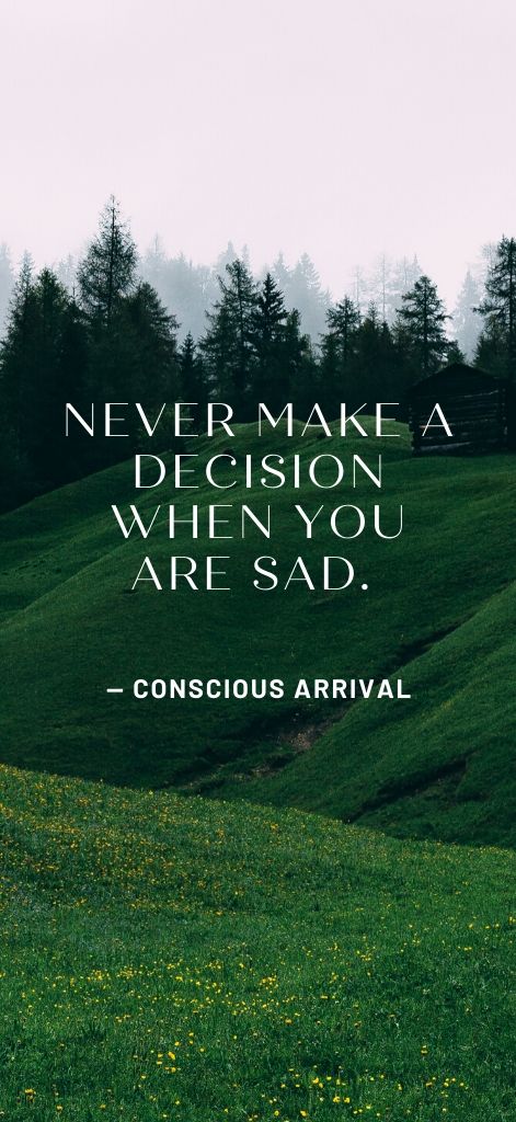 Never make a decision when you are sad. — Conscious Arrival