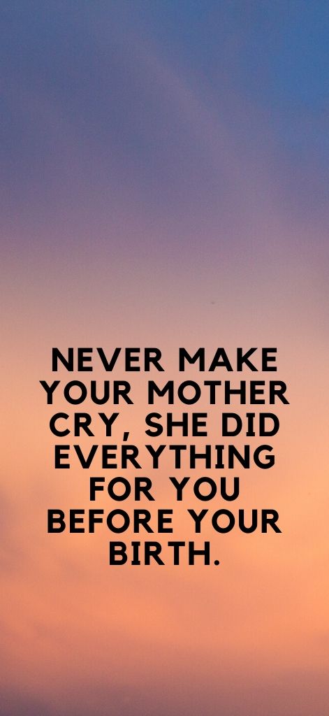 Never make your mother cry, she did everything for you before your birth.