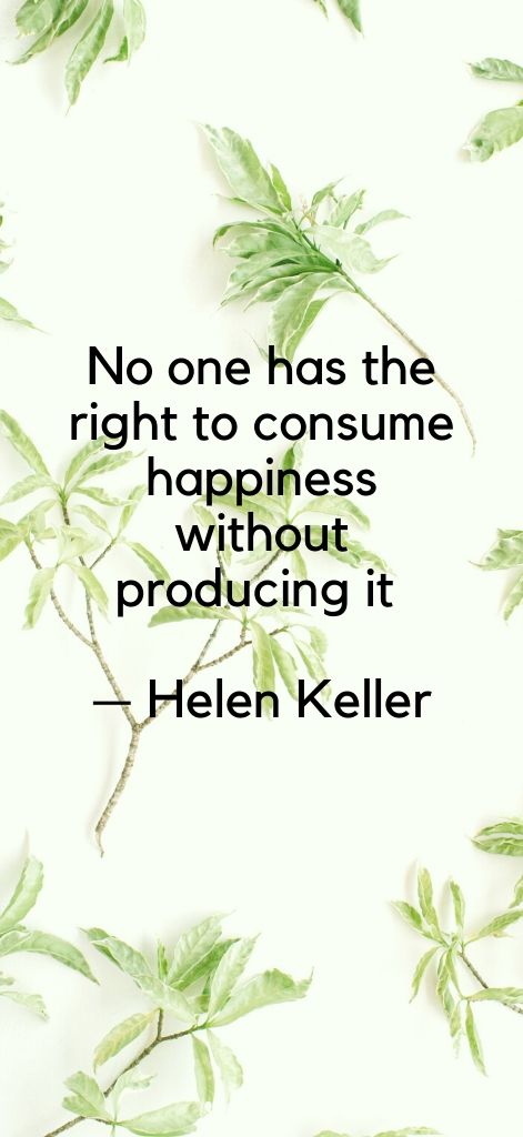 No one has the right to consume happiness without producing it — Helen Keller