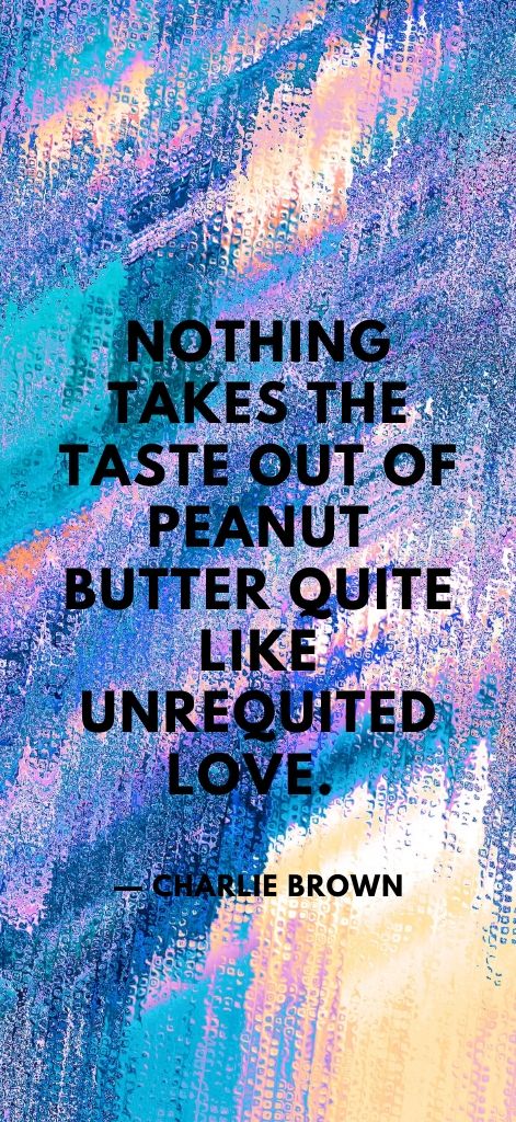 Nothing takes the taste out of peanut butter quite like unrequited love. — Charlie Brown