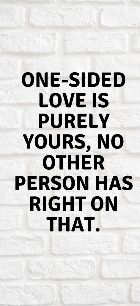 One-sided love is purely yours, no other person has right on that.