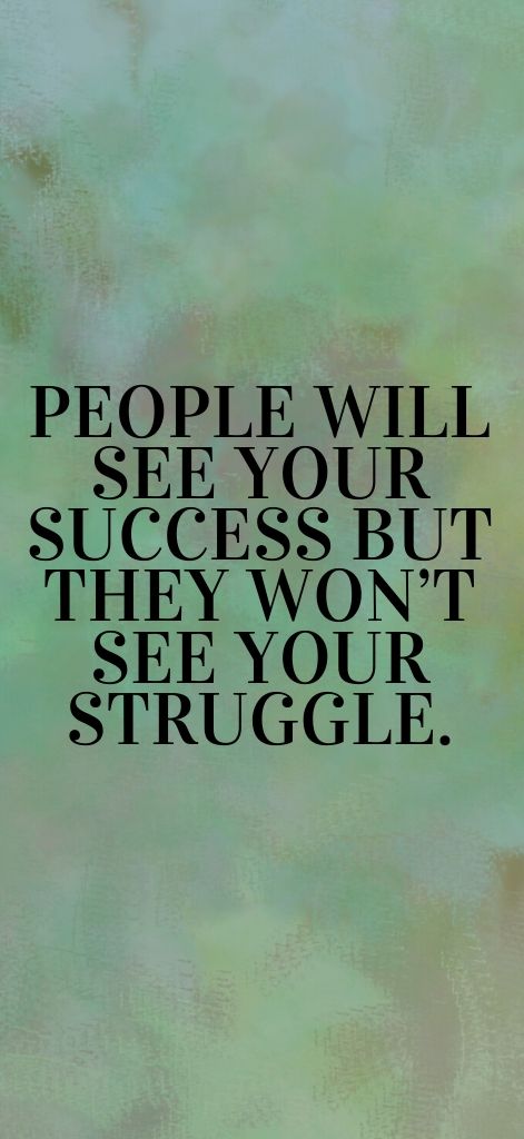 People will see your success but they won’t see your struggle.