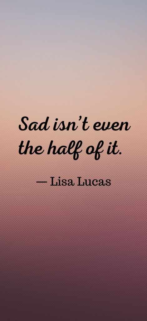 Sad isn’t even the half of it. — Lisa Lucas