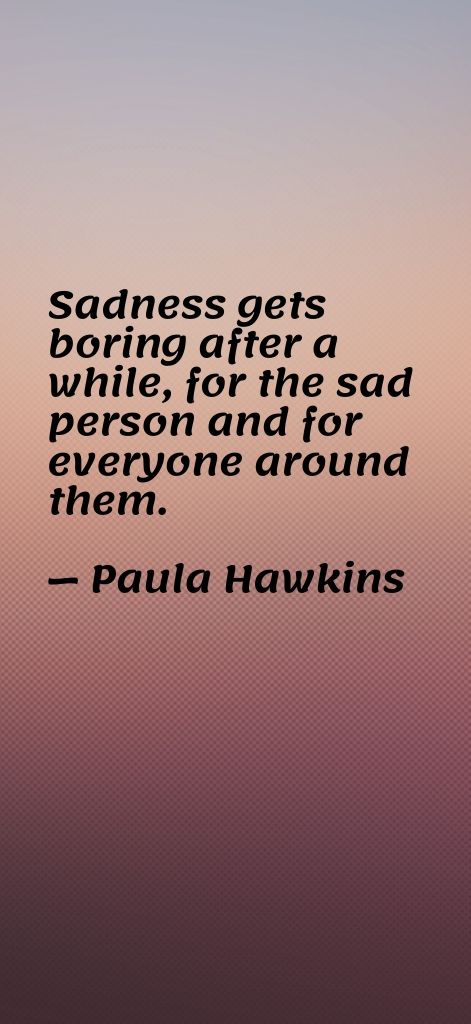 Sadness gets boring after a while, for the sad person and for everyone around them. — Paula Hawkins