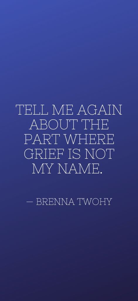 Tell me again about the part where grief is not my name. — Brenna Twohy