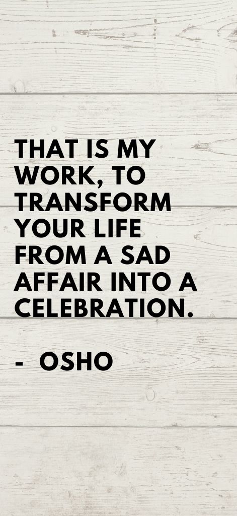 That is my work, to transform your life from a sad affair into a celebration. Osho