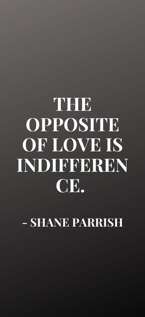 The opposite of love is indifference. Shane Parrish