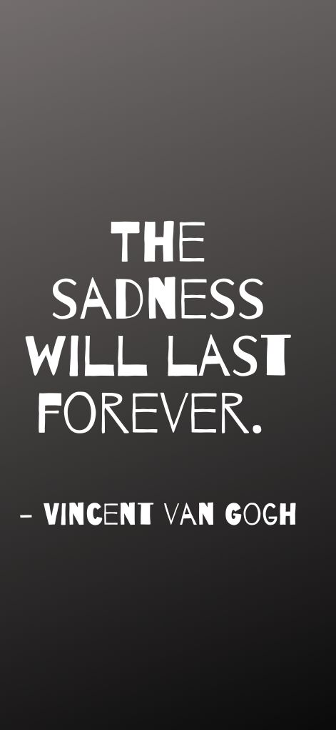 The sadness will last forever. Vincent van Gogh