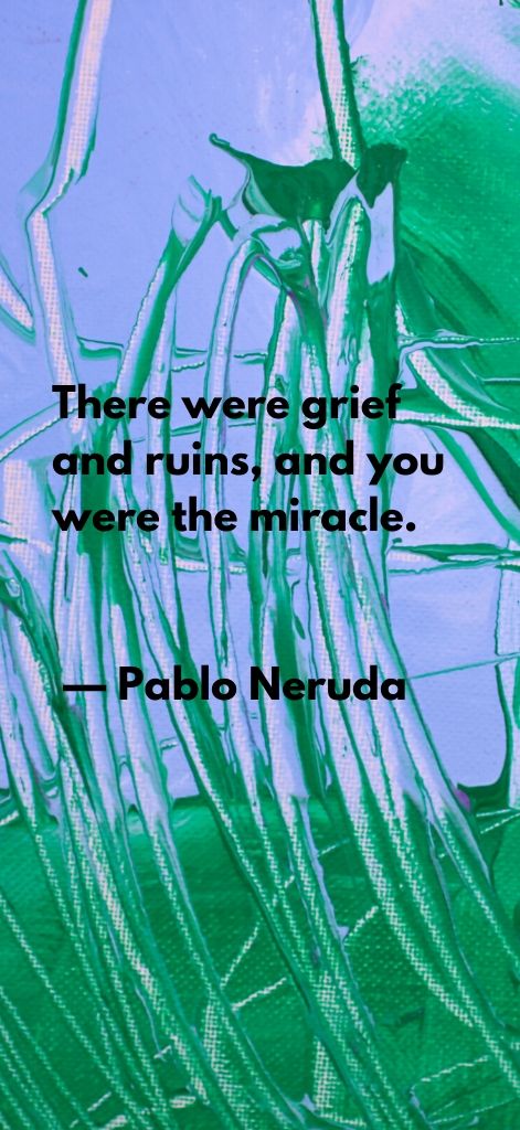 There were grief and ruins, and you were the miracle. — Pablo Neruda