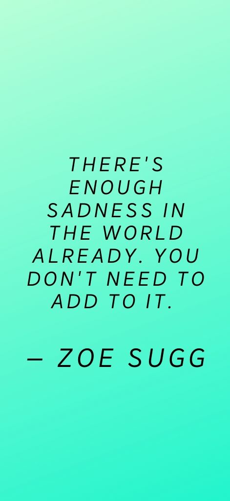 There's enough sadness in the world already. You don't need to add to it. — Zoe Sugg
