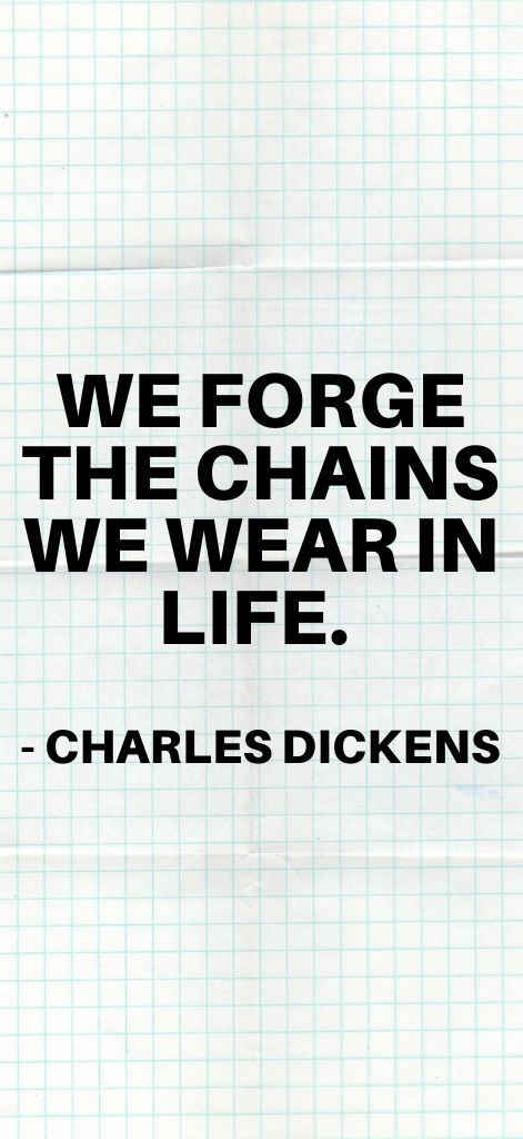 We forge the chains we wear in life. Charles Dickens