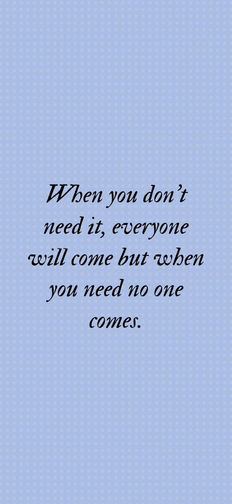 When you don’t need it, everyone will come but when you need no one comes.