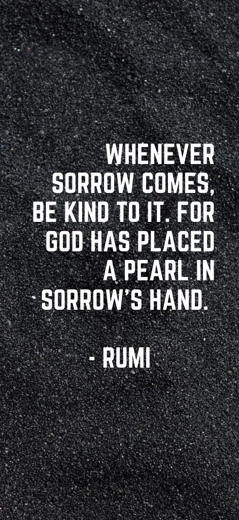 Whenever sorrow comes, be kind to it. For God has placed a pearl in sorrow’s hand. Rumi
