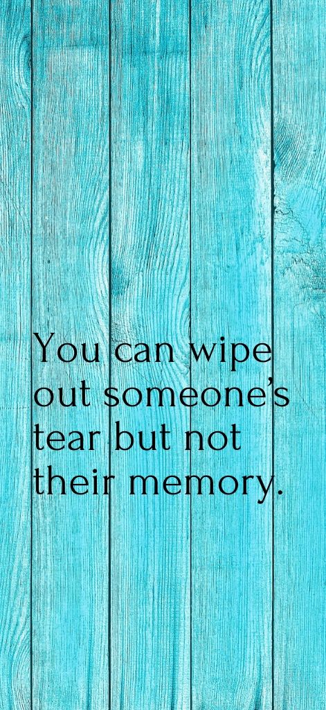 You can wipe out someone’s tear but not their memory.