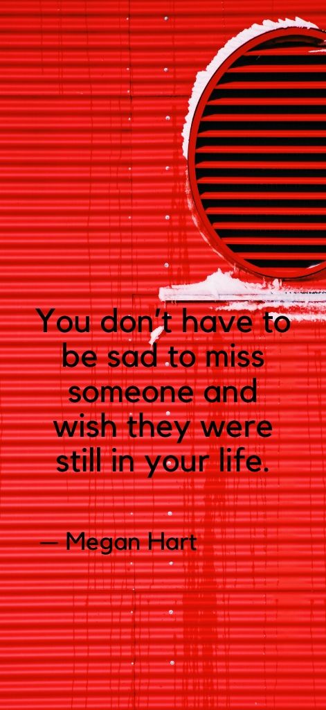 You don’t have to be sad to miss someone and wish they were still in your life. — Megan Hart